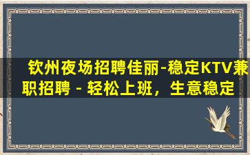 钦州夜场招聘佳丽-稳定KTV兼职招聘 - 轻松上班，生意稳定